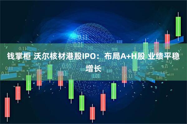 钱掌柜 沃尔核材港股IPO：布局A+H股 业绩平稳增长