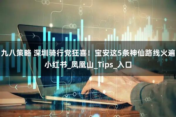 九八策略 深圳骑行党狂喜！宝安这5条神仙路线火遍小红书_凤凰山_Tips_入口