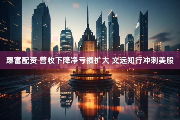 臻富配资 营收下降净亏损扩大 文远知行冲刺美股