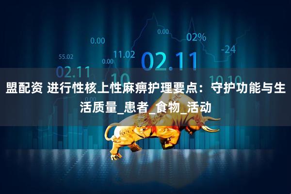 盟配资 进行性核上性麻痹护理要点：守护功能与生活质量_患者_食物_活动