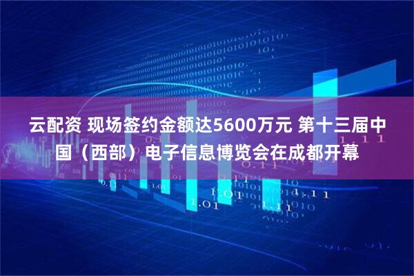 云配资 现场签约金额达5600万元 第十三届中国（西部）电子信息博览会在成都开幕