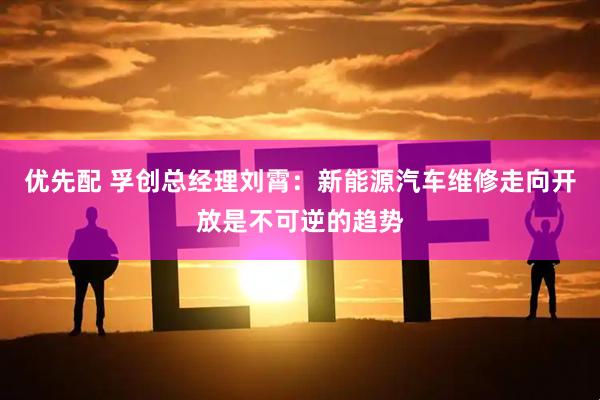 优先配 孚创总经理刘霄：新能源汽车维修走向开放是不可逆的趋势