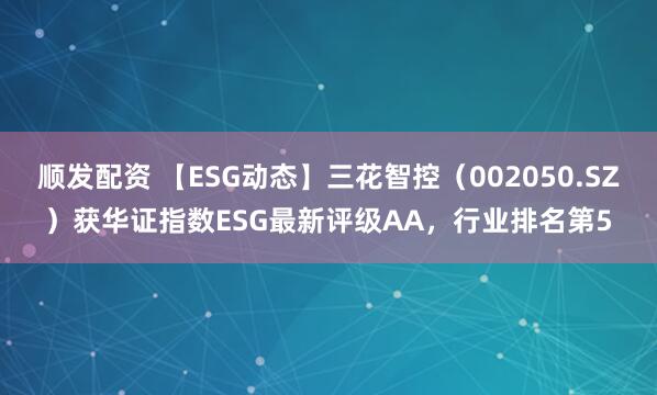 顺发配资 【ESG动态】三花智控（002050.SZ）获华证指数ESG最新评级AA，行业排名第5