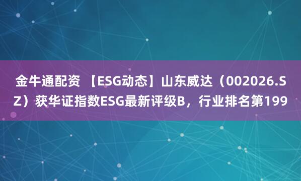 金牛通配资 【ESG动态】山东威达（002026.SZ）获华证指数ESG最新评级B，行业排名第199