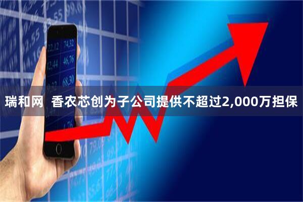 瑞和网  香农芯创为子公司提供不超过2,000万担保