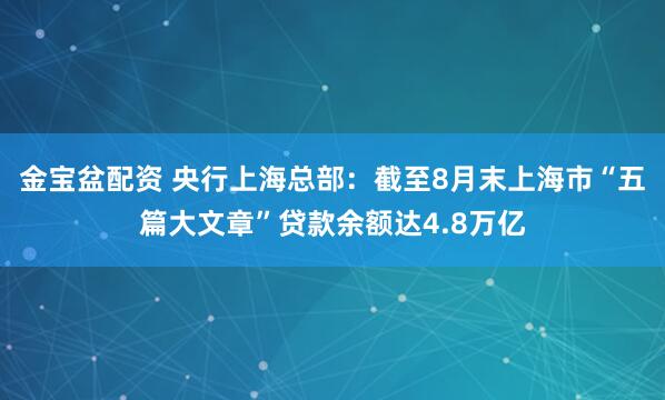 金宝盆配资 央行上海总部：截至8月末上海市“五篇大文章”贷款余额达4.8万亿