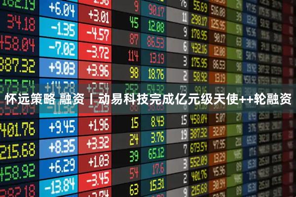 怀远策略 融资丨动易科技完成亿元级天使++轮融资