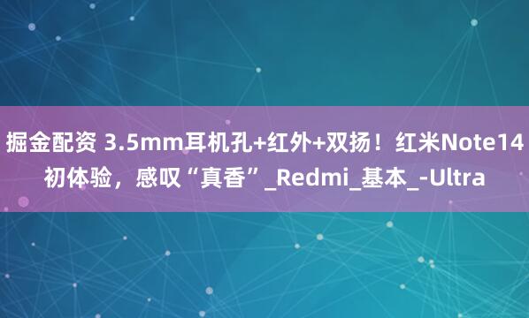 掘金配资 3.5mm耳机孔+红外+双扬！红米Note14初体验，感叹“真香”_Redmi_基本_-Ultra