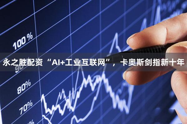 永之胜配资 “AI+工业互联网”，卡奥斯剑指新十年