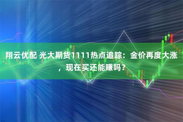 翔云优配 光大期货1111热点追踪：金价再度大涨，现在买还能赚吗？