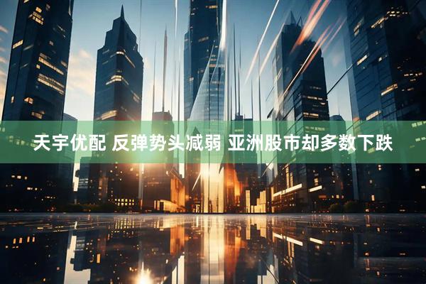 天宇优配 反弹势头减弱 亚洲股市却多数下跌