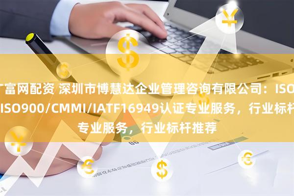 广富网配资 深圳市博慧达企业管理咨询有限公司：ISO9000/ISO900/CMMI/IATF16949认证专业服务，行业标杆推荐