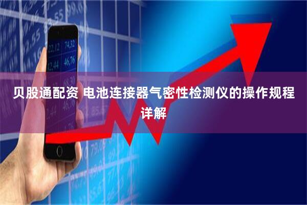 贝股通配资 电池连接器气密性检测仪的操作规程详解