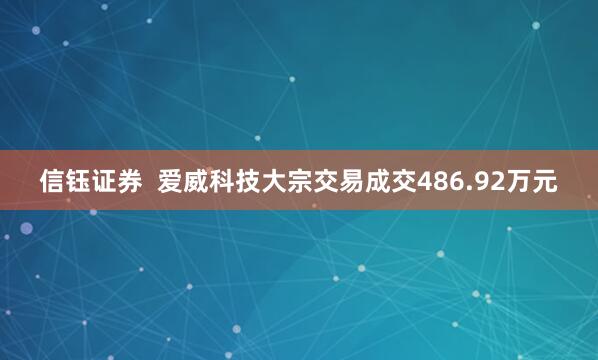 信钰证券  爱威科技大宗交易成交486.92万元