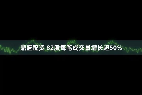 鼎盛配资 82股每笔成交量增长超50%
