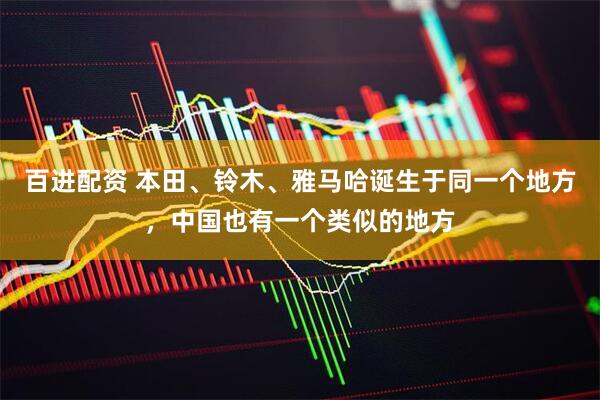 百进配资 本田、铃木、雅马哈诞生于同一个地方，中国也有一个类似的地方